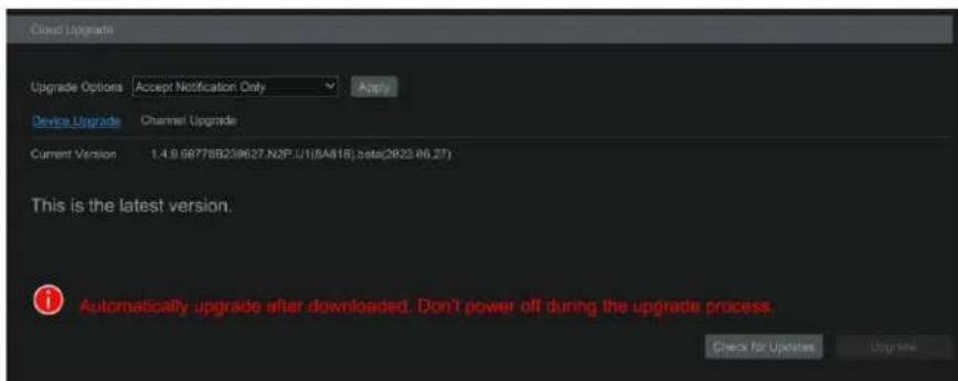 Cloud Upgrade Upgrade Options Accept Notification Only Device Upgrade Channel Upgrade Current Version 1.4.9.68778B239627.N2P.U1(5A816).beta(2823.66.27) This is the latest version. Automatically upgrade after downloaded. Don't power off during the upgrade process. Check for Updates Upgrade