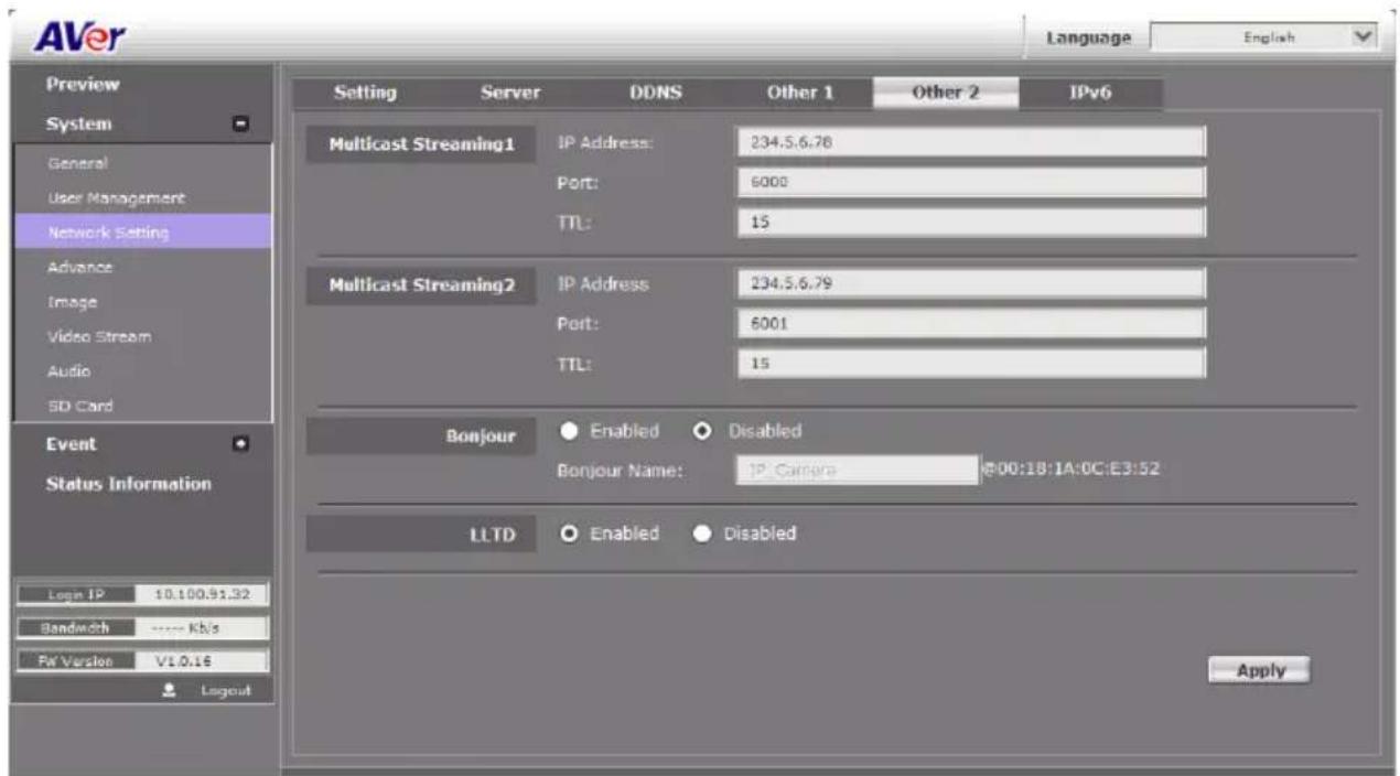 AVer Language English Preview System General User Management Network Setting Advance Image Video Stream Audio SD Card Event Status Information Login IP 10.100.91.32 Bandwidth ---- Kb/s Rx Version V1.0.16 Layout Setting Server DDNS Other 1 Other 2 IPv6 Multicast Streaming1 IP Address: 234.5.6.78 Port: 6000 TTL: 15 Multicast Streaming2 IP Address 234.5.6.79 Port: 6001 TTL: 15 Bonjour Enabled Disabled Bonjour Name: IP Camera @00:1B:1A:0C:E3:52 LLTD Enabled Disabled Apply