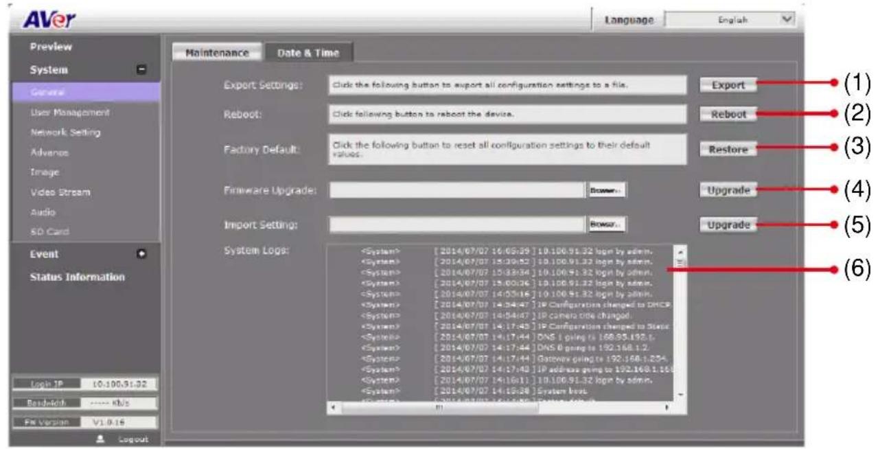 AVer Language English Preview System Growth User Management Network Setting Advance Image Video Stream Audio SD Card Event Status Information Logit IP 10.100.91.32 Readout: ---- KB/s FX Version V1.0.16 Maintenance Date & Time Export Settings: Click the following button to export all configuration settings to a file. Reboot: Click following button to reboot the device. Factory Default: Click the following button to reset all configuration settings to their default values. Firmware Upgrade: Browser... Import Setting: Browser... System Logs: [2014/07/07 16:05:39] 10.100.91.32 logr by admin. [2014/07/07 15:30:52] 10.100.91.32 logr by admin. _System> [2014/07/07 15:33:34] 10.100.91.32 logr by admin. _System> [2014/07/07 15:00:26] 10.100.91.32 logr by admin. _System> [2014/07/07 14:05:16] 10.100.91.32 logr by admin. _System> [2014/07/07 14:34:47] IP Configuration changed to DHCP _System> [2014/07/07 14:54:67] IP camera code changed. _System> [2014/07/07 14:17:45] IP Configuration changed to Static _System> [2014/07/07 14:17:44] DNS I ping to 158.95.192.6. _System> [2014/07/07 14:17:44] DNS 6 going to 192.168.1.2. _System> [2014/07/07 14:17:44] Gateway going to 192.168.1.234. _System> [2014/07/07 14:17:43] IP address going to 192.168.1.155 _System> [2014/07/07 14:16:11] 10.100.91.32 logr by admin. _System> [2014/07/07 14:15:38] System book. System Log: (6) (5) (4) (3) (2) (1) Export Reboot Restore Upgrade Upgrade