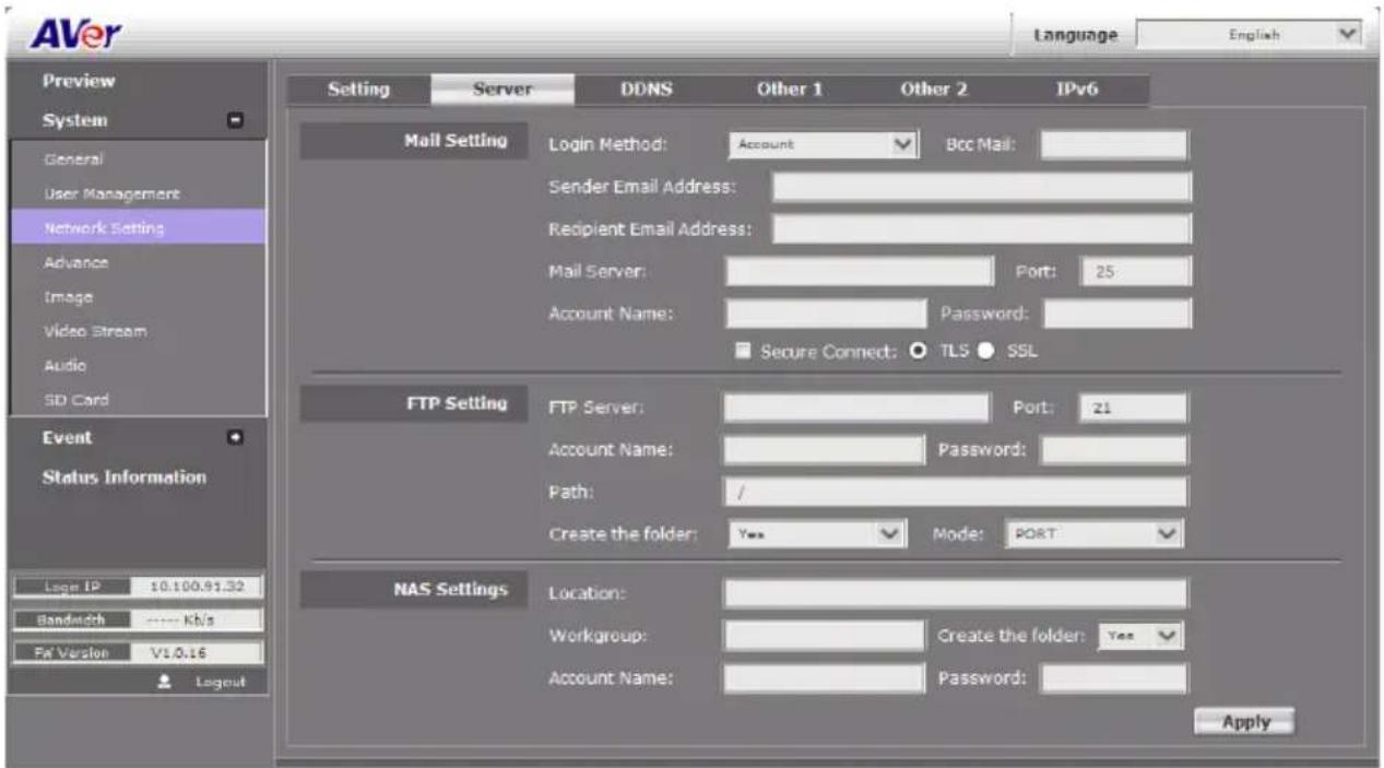 AVer Language English Preview System General User Management Network Setting Advance Image Video Stream Audio SD Card Event Status Information Log IP 10.100.91.32 Bandwidth ---- Kb/s Fa' Version V1.0.16 Layout Setting Server DDNS Other 1 Other 2 IPv6 Mail Setting Login Method: Account Bcc Mail: Sender Email Address: Recipient Email Address: Mail Server: Port: 25 Account Name: Password: Secure Connect: TLS SSL FTP Setting FTP Server: Port: 21 Account Name: Password: Path: / Create the folder: Yes Mode: PORT NAS Settings Location: Workgroup: Create the folder: Yes Account Name: Password: Apply