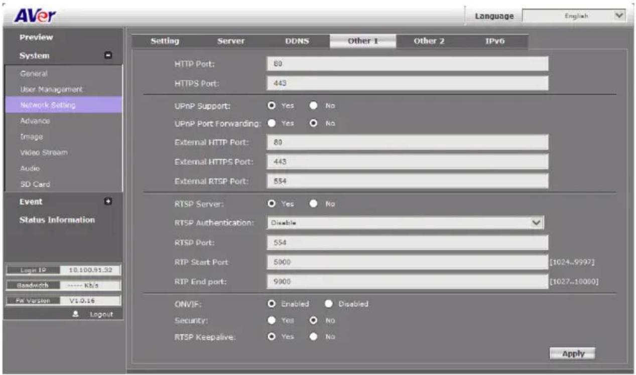 AVer Language English Preview System General User Management Network Setting Advance Image Video Stream Audio SD Card Event Status Information Logit IP 10.100.91.32 Bandwidth ---- Kb/s Fix Version V1.0.16 Layout Setting Server DDNS Other 1 Other 2 IPv6 HTTP Port: 80 HTTPS Port: 443 UPnP Support: Yes No UPnP Port Forwarding: Yes No External HTTP Port: 80 External HTTPS Port: 443 External RTSP Port: 554 RTSP Server: Yes No RTSP Authentication: Disable RTSP Port: 554 RTP Start Port: 5000 [1024..9997] RTP End port: 9000 [1027..10000] ONVIF: Enabled Disabled Security: Yes No RTSP Keepalive: Yes No Apply