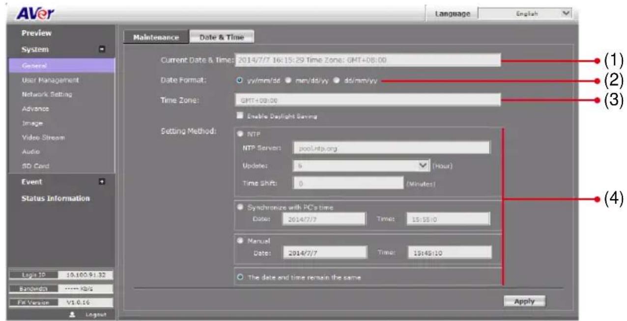 AVer Language English Preview System General User Management Network Setting Advance Image Video Stream Audio SD Card Event Status Information Login ID 10.100.91.32 Bandwidth ---- Kb/s FM Version V1.0.16 Maintenance Date & Time Current Date & Time: 2014/7/7 16:15:29 Time Zone: GMT+08:00 Date Format: yy/mm/dd mm/dd/yy dd/mm/yy Time Zone: GMT+08:00 Enable Daylight Saving Setting Method: NTP NTP Server: pool.ntp.org Update: 6 (Hour) Time Shift: 0 (Minutes) Synchronize with PC's time Date: 2014/7/7 Time: 15:55:0 Manual Date: 2014/7/7 Time: 15:45:10 The date and time remain the same Apply (1) (2) (3) (4)