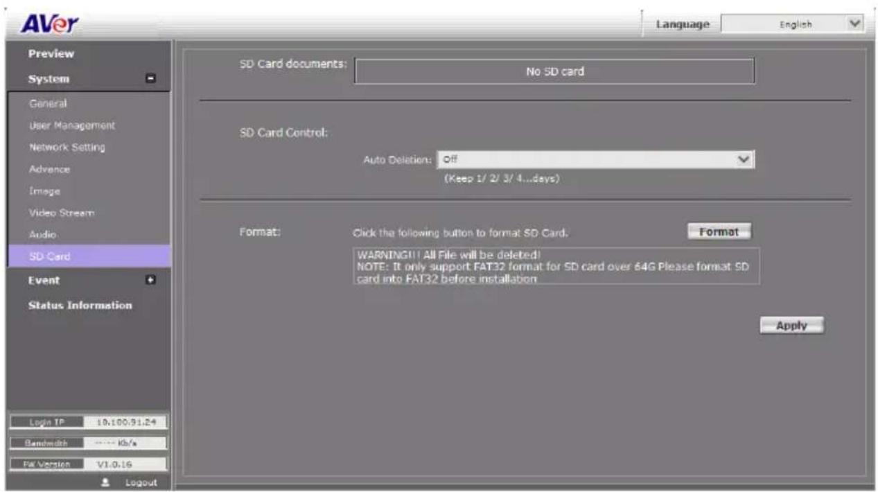 AVer Language English Preview System General User Management Network Setting Advance Image Video Stream Audio SD Card Event Status Information Loda IP 10.100.91.24 Bandwidth **** Kb/s Fix Version V1.0.16 Layout SD Card documents: No SD card SD Card Control: Auto Deletion: Off (Keep 1/ 2/ 3/ 4...days) Format: Click the following button to format SD Card. Format: WARNING!! All File will be deleted! NOTE: It only support FAT32 format for SD card over 64G Please format SD card into FAT32 before installation Apply