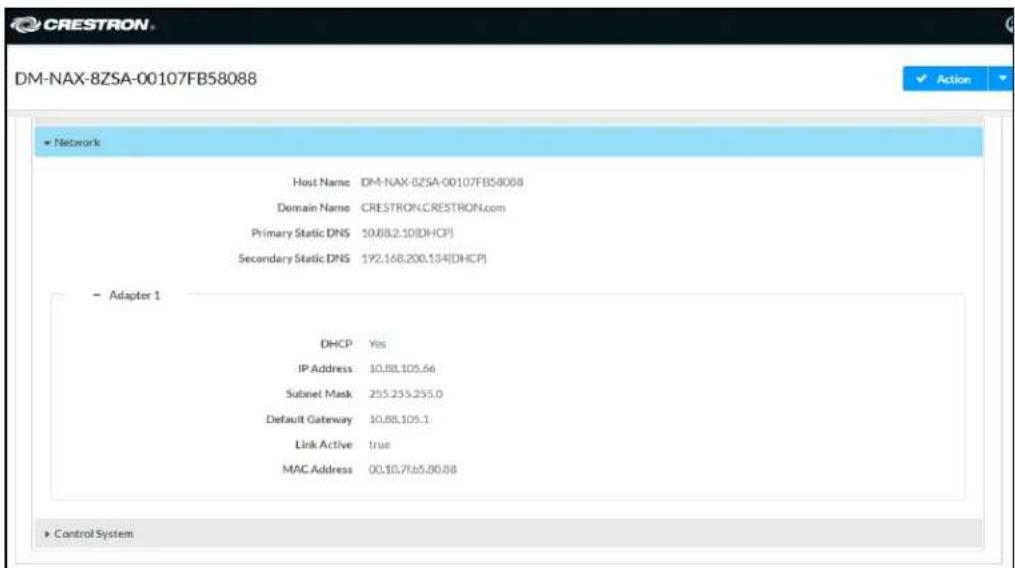 DM-NAX-8ZSA-00107FB58088 Network Host Name DM-NAX-8ZSA-00107FB58088 Domain Name CRESTRON.CRESTRON.com Primary Static DNS 50.68.2.10(DHCP) Secondary Static DNS 192.168.200.134(DHCP) Adapter 1 DHCP Yes IP Address 10.68.105.66 Subset Mask 255.255.255.0 Default Gateway 10.68.105.1 Link Active true MAC Address 00.10.765.00.00 Control System