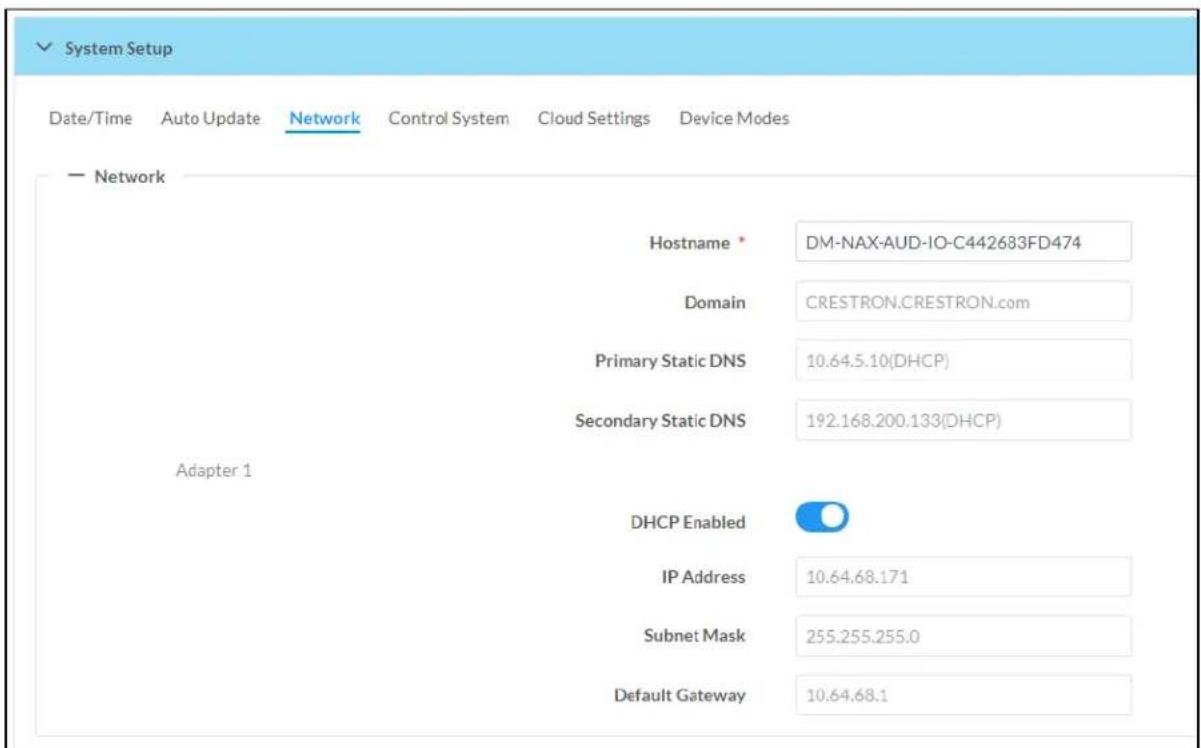 System Setup Date/Time Auto Update Network Control System Cloud Settings Device Modes — Network Hostname * DM-NAX-AUD-IO-C442683FD474 Domain CRESTRON.CRESTRON.com Primary Static DNS 10.64.5.10(DHCP) Secondary Static DNS 192.168.200.133(DHCP) Adapter 1 DHCP Enabled IP Address 10.64.68.171 Subnet Mask 255.255.255.0 Default Gateway 10.64.68.1