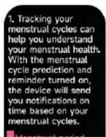 1. Tracking your menstrual cycles can help you understand your menstrual health. With the menstrual cycle prediction and reminder turned on, the device will send you notifications on time based on your menstrual cycles.