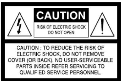 CAUTION RISK OF ELECTRIC SHOCK DO NOT OPEN CAUTION : TO REDUCE THE RISK OF ELECTRIC SHOCK, DO NOT REMOVE COVER (OR BACK). NO USER-SERVICEABLE PARTS INSIDE REFER SERVICING TO QUALIFIED SERVICE PERSONNEL.