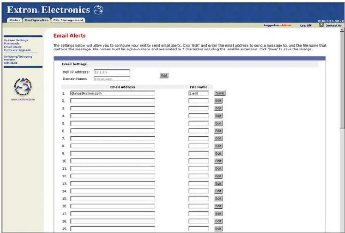 Extron Electronics Status Configuration File Management Logged on: Admin Log Off Contact Us Email Alerts The settings below will allow you to configure your unit to send email alerts. Click 'Edit' and enter the email address to send a message to, and the file name that contains the message. File names must be alpha-numeric and are limited to 7 characters including the .em file extension. Click 'Save' to save the change. Email Settings Mail IP Address: 10.1.3.5 Domain Name: extron.com Edit Email Address File Name 1. dlance@extron.com 1.enl Save 2. 3. 4. 5. 6. 7. 8. 9. 10. 11. 12. 13. 14. 15. 16. 17. 18. 19.
