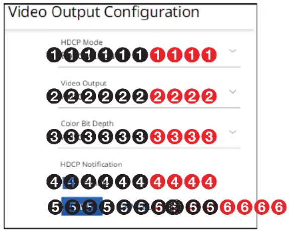 Video Output Configuration HDCP Mode 1 1 1 1 1 1 1 1 1 Video Output 2 2 2 2 2 2 2 2 2 Color Bit Depth 3 3 3 3 3 3 3 3 3 HDCP Notification 4 4 4 4 4 4 4 4 4 5 5 5 5 5 5 5 6 6 6 6 6 6 6
