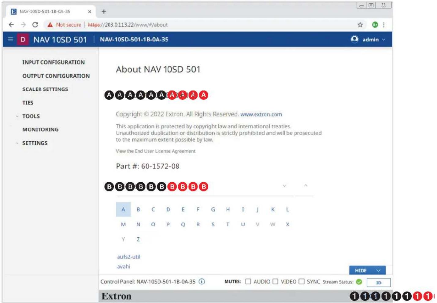 NAV-10SD-501-1B-0A-35 D NAV 10SD 501 NAV-10SD-501-1B-0A-35 admin INPUT CONFIGURATION OUTPUT CONFIGURATION SCALER SETTINGS TIES TOOLS MONITORING SETTINGS About NAV 10SD 501 A A A A A (A B) A A Copyright © 2022 Extron. All Rights Reserved. www.extron.com This application is protected by copyright law and international treaties. Unauthorized duplication or distribution is strictly prohibited and will be prosecuted to the maximum extent possible by law. View the End User License Agreement Part #: 60-1572-08 B B B B B B B B B A B C D E F G H I J K L M N O P Q R S T U V W X Y Z aufs2-util avahi Control Panel: NAV-10SD-501-1B-0A-35 MUTES: □ AUDIO □ VIDEO □ SYNC Stream Status: ✓ ID Extron