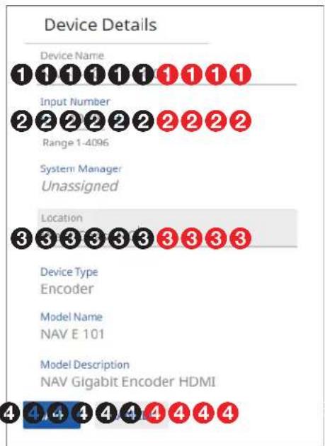 Device Details Device Name 1 1 1 1 1 1 1 1 1 1 Input Number 2 2 2 2 2 2 2 2 2 2 Range 1-4096 System Manager Unassigned Location 3 3 3 3 3 3 3 3 3 3 Device Type Encoder Model Name NAV E 101 Model Description NAV Gigabit Encoder HDMI 4 4 4 4 4 4 4 4 4 4