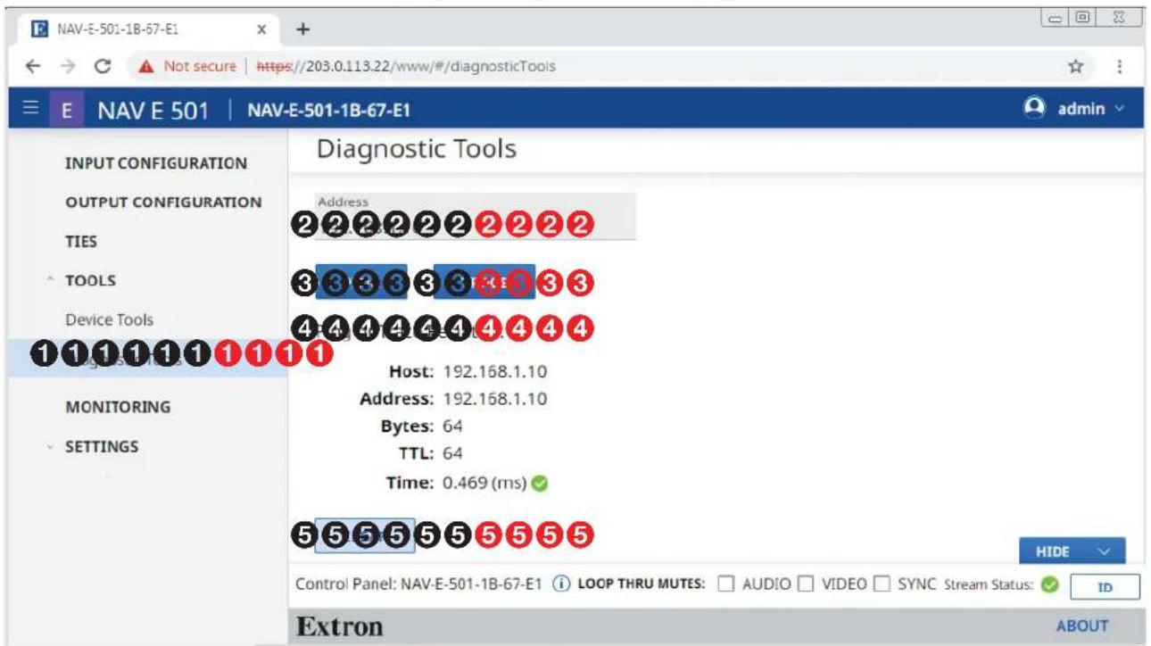 NAV-E-501-1B-67-E1 E NAV E 501 | NAV-E-501-1B-67-E1 INPUT CONFIGURATION OUTPUT CONFIGURATION TIES TOOLS Device Tools MONITORING SETTINGS Diagnostic Tools Address 2 2 2 2 2 2 2 2 2 3 3 3 3 3 3 3 3 3 4 4 4 4 4 4 4 4 4 Host: 192.168.1.10 Address: 192.168.1.10 Bytes: 64 TTL: 64 Time: 0.469 (ms) 5 5 5 5 5 5 5 5 5 HIDE Control Panel: NAV-E-501-1B-67-E1 i LOOP THRU MUTES: □ AUDIO □ VIDEO □ SYNC Stream Status: ✓ ID Extron ABOUT