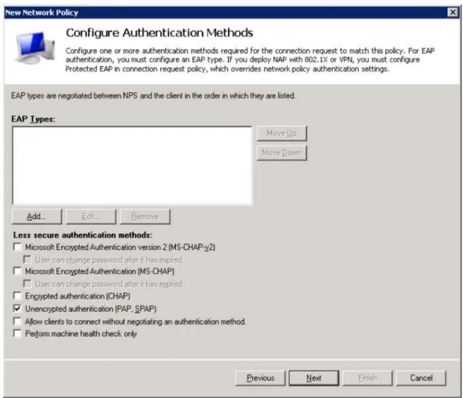 New Network Policy Configure Authentication Methods Configure one or more authentication methods required for the connection request to match this policy. For EAP authentication, you must configure an EAP type. If you deploy NAP with 802.1X or VPN, you must configure Protected EAP in connection request policy, which overrides network policy authentication settings. EAP types are negotiated between NPS and the client in the order in which they are listed. EAP Types: Move Up Move Down Add... Edit... Remove Less secure authentication methods: □ Microsoft Encrypted Authentication version 2 (MS-CHAP-xy2) □ User can change password after it has expired □ Microsoft Encrypted Authentication (MS-CHAP) □ User can change password after it has expired □ Encrypted authentication (CHAP) ✓ Unencrypted authentication (PAP, SPAP) □ Allow clients to connect without negotiating an authentication method. □ Perform machine health check only Previous Next Finish Cancel