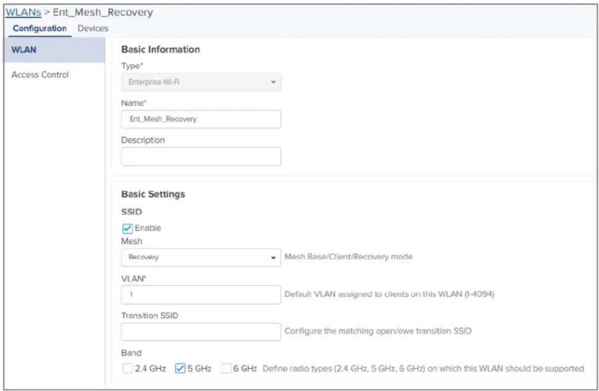 WLANs > Ent_Mesh_Recovery Configuration Devices WLAN Access Control Basic Information Type* Enterprise Wi-Fi Name* Ent_Mesh_Recovery Description Basic Settings SSID Enable Mesh Recovery Mesh Base/Client/Recovery mode VLAN* 1 Default VLAN assigned to clients on this WLAN (1-4094) Transition SSID Configure the matching open/owe transition SSID Band 2.4 GHz 5 GHz 6 GHz Define radio types (2.4 GHz, 5 GHz, 6 GHz) on which this WLAN should be supported