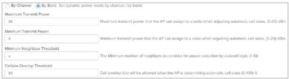 By-Channel By-Band Set dynamic power mode by-channel / by-band Maximum Transmit Power 30 Maximum transmit power that the AP can assign to a radio when adjusting automatic cell sizes. (5-30) dBm Minimum Transmit Power 8 Minimum transmit power that the AP can assign to a radio when adjusting automatic cell sizes. (5-20) dBm Minimum Neighbour Threshold 2 The Minimum number of neighbors to consider for power reduction by autocell logic. (1-10) Cellsize Overlap Threshold 50 Cell overlap that will be allowed when the AP is determining automatic cell sizes (0-100) %