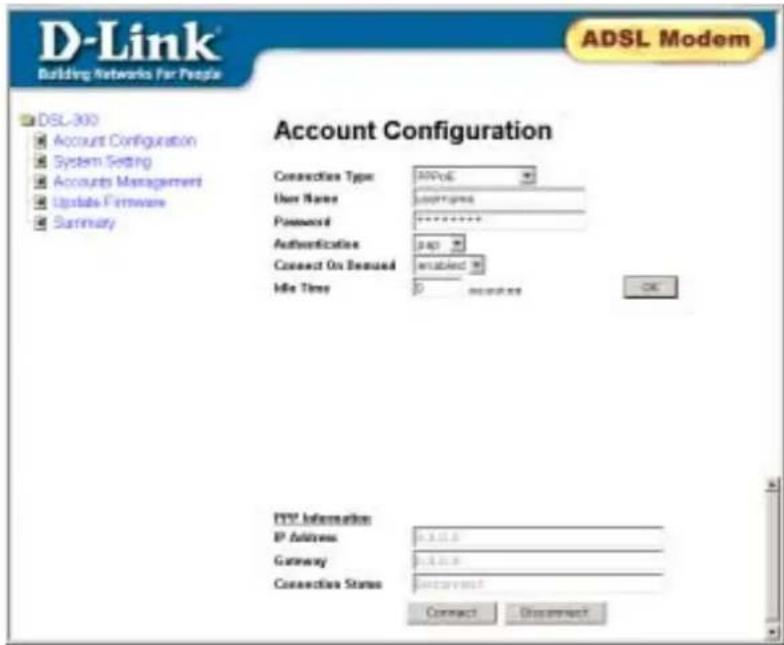 D-Link® Building Networks For People ADSL Modem DSL-300 Account Configuration System Setting Accounts Management Update-Firmware Summary Account Configuration Connection Type: MSPoE User Name: dssr#gms Password: ******** Authentication: 240 Connect On Demused: installed Idle Time: 0 OK HTTP Information: IP Address: 0.1.1.0 Gateway: 0.1.1.0 Connection Status: networknet Connect Interrupt
