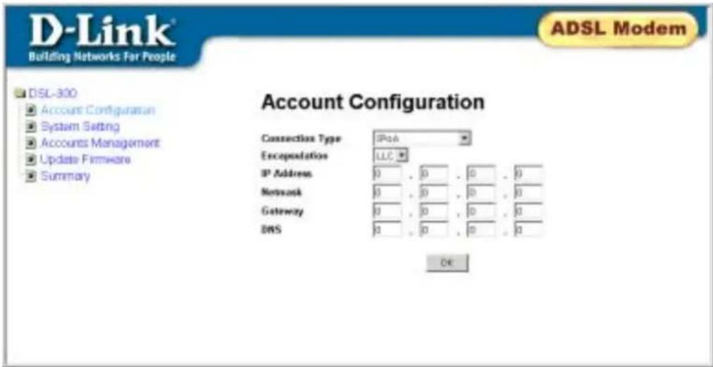 D-Link® Building Networks For People ADSL Modem DSL-300 Account Configuration System Setting Accounts Management Update Firmware Summary Account Configuration Connection Type IPack Encapsulation LLC IP Address 0 , 0 , 0 , 0 Network 0 , 0 , 0 , 0 Gateway 0 , 0 , 0 , 0 DNS OK