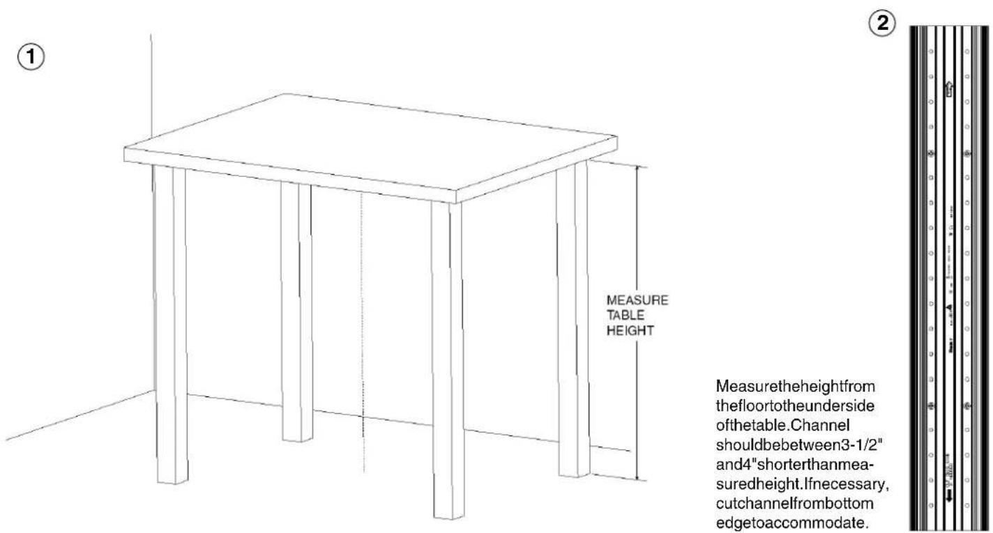 ① MEASURE TABLE HEIGHT ② Measuretheheightfrom thefloortotheunderside ofthetable.Channel shouldbebetween3-1/2" and4"shorterthanmea- suredheight.Ifnecessary, cutchannelfrombottom edgetoaccommodate.