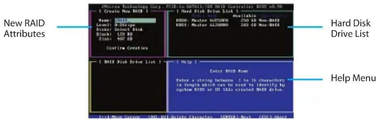 JMicros Technology Corp. FCIE-to-SATMIL/IEC MID Controller B103 v0,90 [ Create Now RAID 1 ] [ Hard Disk Drive List 1 ] Name: 1410 Level: 0-Stripe Disk: Select Disk Block: 120 KB Size: 407 KB Confirm Creation HDD0: Maxtor 6120000 250 GB Max-RxID HDD1: Maxtor 6120000 203 GB Max-RxID [ RAID Disk Drive List 1 ] [ Help 1 ] Enter RAID Name Enter a string between 1 to 1k characters in length which can be used to identify by system BIOS or OS this created RAID drive. New RAID Attributes Hard Disk Drive List Help Menu