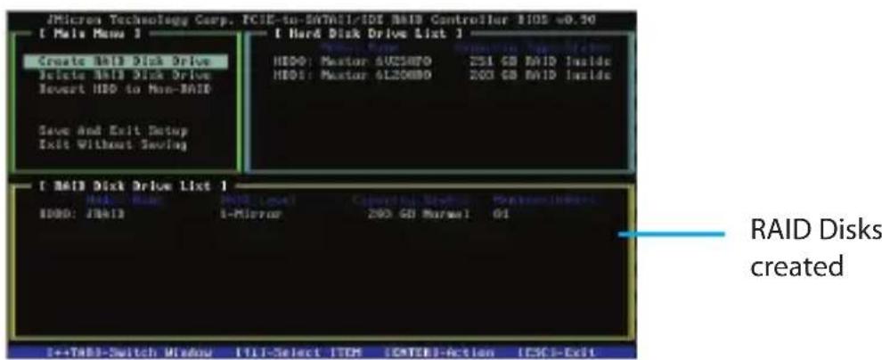 JMicros Technology Corp. FCIE-to-SATM1/IDE RAID Controller $102 -0.50 [ Main Menu 1 ] [ Hard Disk Drive List 1 ] Create RAID Disk Drive Delete RAID Disk Drive Revert HDD to Non-RAID Save And Exit Setup Exit Without Sealing HDDO: Master SU25070 Z51 GB RAID Inside HDDI: Master 4L20880 Z03 GB RAID Inside [ RAID Disk Drive List 1 ] HDDI: Master 4L20880 Z03 GB RAID Inside HDDO: JDBID t-Mirror Z03 GB Radar GI RAID Disks created ++TABB-Switch Window FILL-Select ITEM [CATEK]-Action [ESC]-Exit