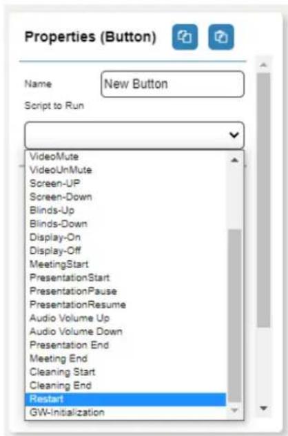 Properties (Button) Name New Button Script to Run VideoMute VideoUnMute Screen-UP Screen-Down Blinds-Up Blinds-Down Display-On Display-Off MeetingStart PresentationStart PresentationPause PresentationResume Audio Volume Up Audio Volume Down Presentation End Meeting End Cleaning Start Cleaning End Restart GW-Initialization