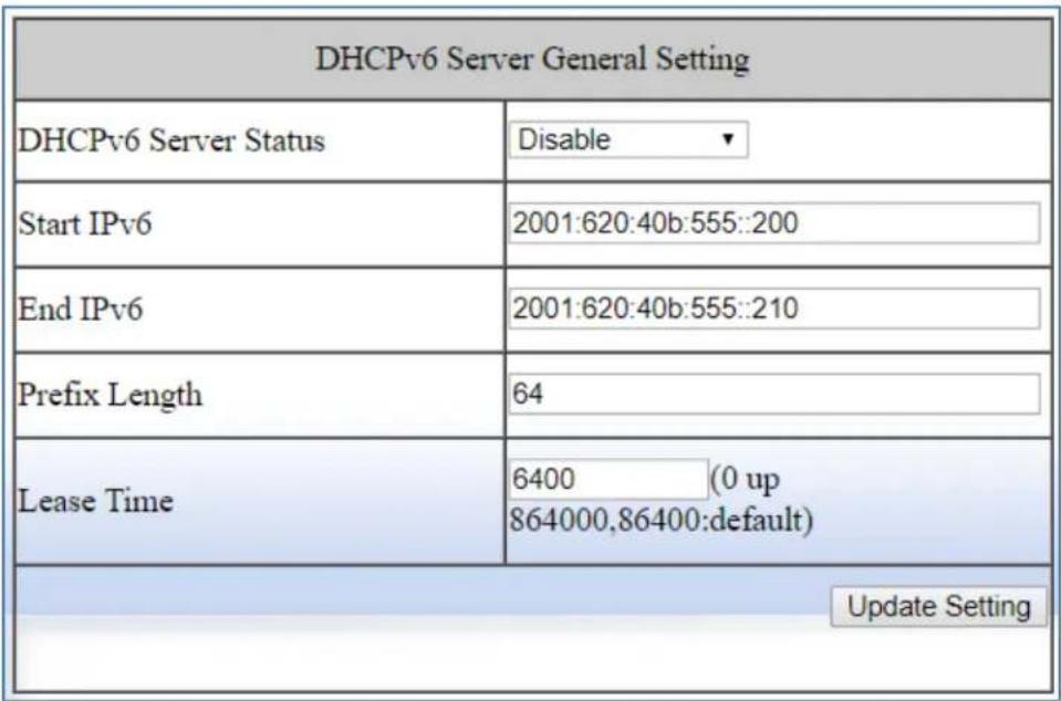 DHCPv6 Server General Setting DHCPv6 Server Status Disable ▼ Start IPv6 2001:620:40b:555::200 End IPv6 2001:620:40b:555::210 Prefix Length 64 Lease Time 6400 (0 up 864000,86400:default) Update Setting