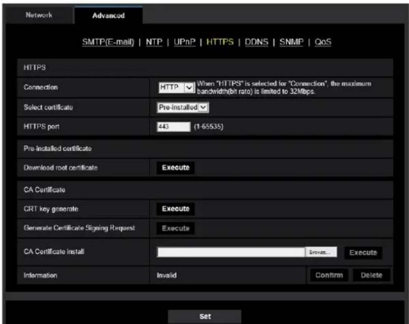 Network Advanced SMTP(E-mail) | NTP | UPnP | HTTPS | DDNS | SNMP | QoS HTTPS Connection HTTP When "HTTPS" is selected for "Connection", the maximum bandwidth(bit ratio) is limited to 32Mbps. Select certificate Pre-installed HTTPS port 443 (1-55535) Pre-installed certificate Download root certificate Execute CA Certificate CRT key generate Execute Generate Certificate Signing Request Execute CA Certificate install Browse... Execute Information Invalid Confirm Delete Set