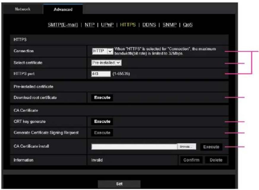 Network Advanced SMTP(E-mail) | NTP | UPnP | HTTPS | DDNS | SNMP | QoS HTTPS Connection HTTP When "HTTPS" is selected for "Connection", the maximum bandwidth(bit rate) is limited to 32Mbps Select certificate Pre-installed HTTPS port 443 (1-65535) Pre-installed certificate Download root certificate Execute CA Certificate CRT key generate Execute Generate Certificate Signing Request Execute CA Certificate install Browse... Execute Information Invalid Confirm Delete Set