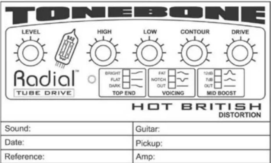 TONEBONE LEVEL HIGH LOW CONTOUR DRIVE Radial™ BRIGHT FAT 12dB FLAT NOTCH 7dB DARK OUT TOP END VOICING OUT MID BOOST TUBE DRIVE HOT BRITISH DISTORTION Sound: Guitar: Date: Pickup: Reference: Amp: