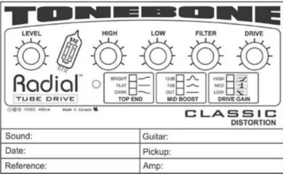 TONEBONE LEVEL High LOW FILTER DRIVE Radial™ TUBE DRIVE BRIGHT FLAT DARK TOP END 12dB 7dB OUT MID BOOST HIGH MED LOW DRIVE GAIN CLASSIC DISTORTION Sound: Guitar: Date: Pickup: Reference: Amp: