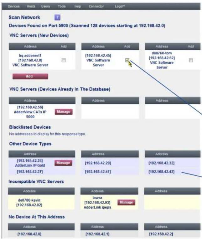 Scan Network Devices Found on Port 5900 (Scanned 128 devices starting at 192.168.42.0) VNC Servers (New Devices) Address Add Address Add Address Add hq-addernet1 [192.168.42.8] VNC Software Server [192.168.42.45] VNC Software Server del760-tom [192.168.42.62] VNC Software Server Add VNC Servers (Devices Already In The Database) Address Address Address [192.168.42.56] Manage AdderView CATx IP 5000 Blacklisted Devices No addresses to display for this response type. Other Device Types Address Address Address [192.168.42.28] Manage [192.168.42.29] [192.168.42.32] AdderLink IP Gold [192.168.42.37] [192.168.42.41] [192.168.42.42] Incompatible VNC Servers Address Address Address dell780-kevin [192.168.42.82] Iawra Manage AdderLink ipeps No Device At This Address Address Address Address [192.168.42.0] [192.168.42.1] [192.168.42.2]