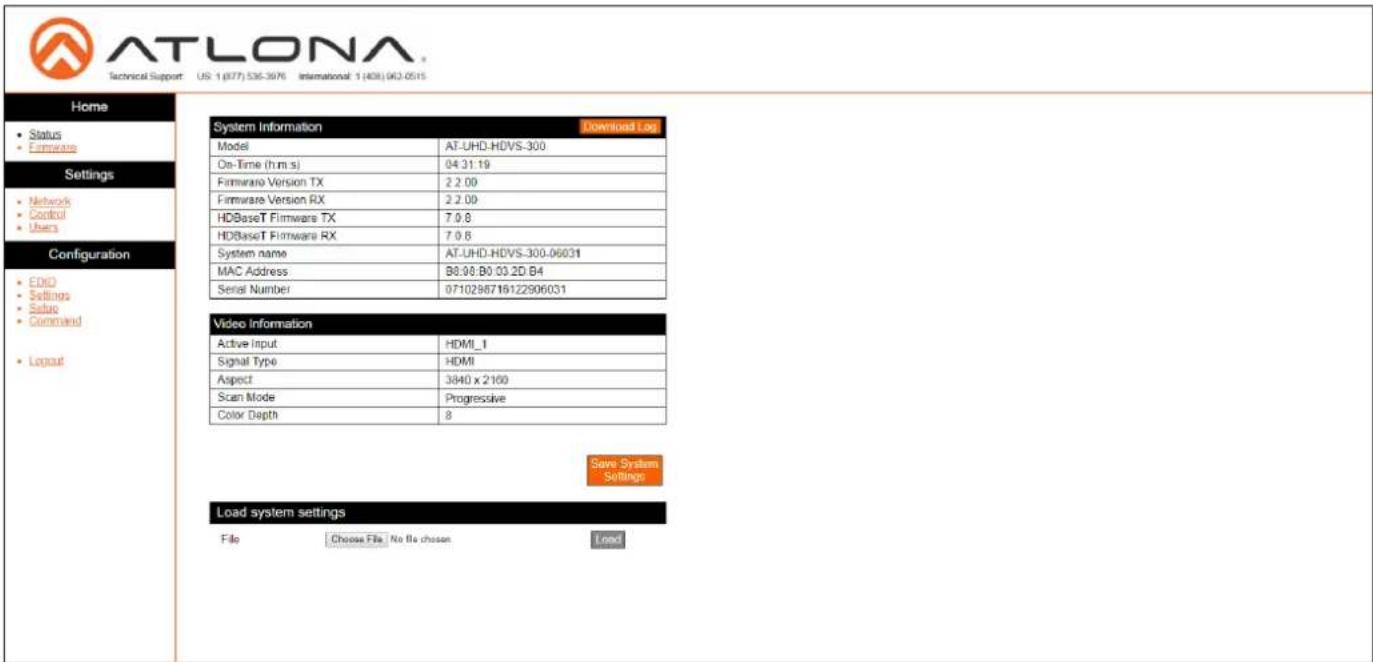 ATLONA Technical Support: US 1 (877) 536-3976 International 1 (408) 962-0515 Home • Status • Firmware Settings • Network • Control • Users Configuration • EHD • Settings • Salsuc • Combined • Logout System Information Downloaded Log Model AT-UHD-HDVS-300 On-Time (h m s) 04:31:19 Firmware Version TX 2 2.00 Firmware Version RX 2.2.00 HDBaseT Firmware TX 7 0.8 HDBaseT Firmware RX 7 0.6 System name AT-UHD-HDVS-300-06031 MAC Address B8:96:B0:03.2D:B4 Serial Number 0710296718122906031 Video Information Active input HDMI_1 Signal Type HDMI Aspect 3840 x 2160 Scan Mode Progressive Color Depth 8 Save System Settings Load system settings File Choose File No Be chosen Load