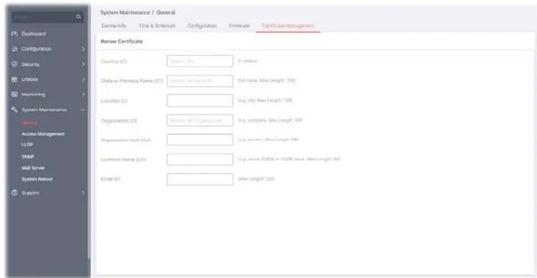 System Maintenance / General Device Info Time & Schedule Configuration Firmware Certificate Management Renew Certificate Country (C3) Asset: As 0 Texted Database or Province Name (S7) Asset: Sample ID: (Full name: May Length: 104) Location (L1) In.g. city: Max Length: 126 Organization (C3) In.g. company: May Length: 445 Organization Unit (UJ) In.g. company: Max Length: 521 Application Name (CJN) In.g. server: F2004 or F2008-name, Max Length: 941 Email (E) (Max Length: 126)