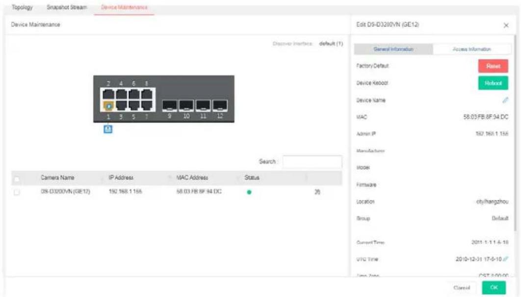 Topology Snapshot Stream Device Maintenance Device Maintenance Discover Interface: default (1) 2 4 6 8 1 3 5 7 9 10 11 12 Search: Camera Name IP Address MAC Address Status 09-D3000VN (GE12) 192 168.1 155 58.03 FB 8F 94 DC 20 Edit DS-D3200VN (GE12) General Information Access Information Factory Default Reset Device Reboot Holdout Device Name MAC 58.03 FB 8F 94 DC Admin IP 192 168.1 155 Manufacturer Model Firmware Location city/hangzhou Group Default Current Time 2011-1-11-5-18 UTC Time 2010-12-31 17-5-10 Time Zone CST 500-05 Cancel OK