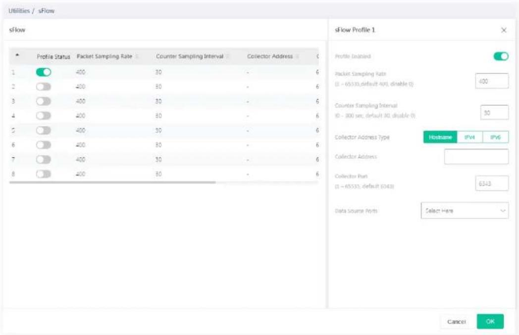 Utilities / sFlow sFlow Profile Status Packet Sampling Rate Counter Sampling Interval Collector Address 1 400 30 - 6 2 400 80 - 6 3 400 30 - 6 4 400 80 - 6 5 400 30 - 6 6 400 30 - 6 7 400 30 - 6 8 400 30 - 6 sFlow Profile 1 Profile Enabled Packet Sampling Rate (1 - 65533, default 400, disable 0) 400 Counter Sampling Interval ID - 800 sec, default 80, disable 0) 30 Collector Address Type Hostname IPV4 IPV6 Collector Address Collector Part (1 - 65533, default 6343) 6343 Data Source Ports Select Here Cancel OK