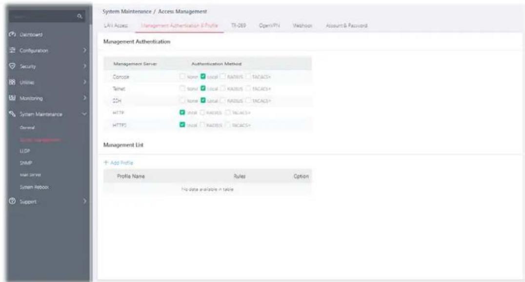System Maintenance / Access Management LAV Access Management Authentication & Profile TR-DB Open/PH Welcome Account & Password Management Authentication Management Server Authentication Method Concrete None Local RADIUS TACACS+ Telnet None Local RADIUS TACACS+ CDH None Local RADIUS TACACS+ HTTP Local RADIUS TACACS+ HTTPS Local RADIUS TACACS+ Management List + Add Profile Profile Name Rules Option No data available in table