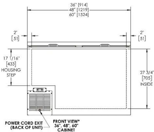 36" [914] 48" [1219] 60" [1524] 2" [51] 2" [51] 17 1/16" [433] HOUSING STEP 27 3/4" [705] INSIDE POWER CORD EXIT (BACK OF UNIT) FRONT VIEW* 36", 48", 60" CABINET