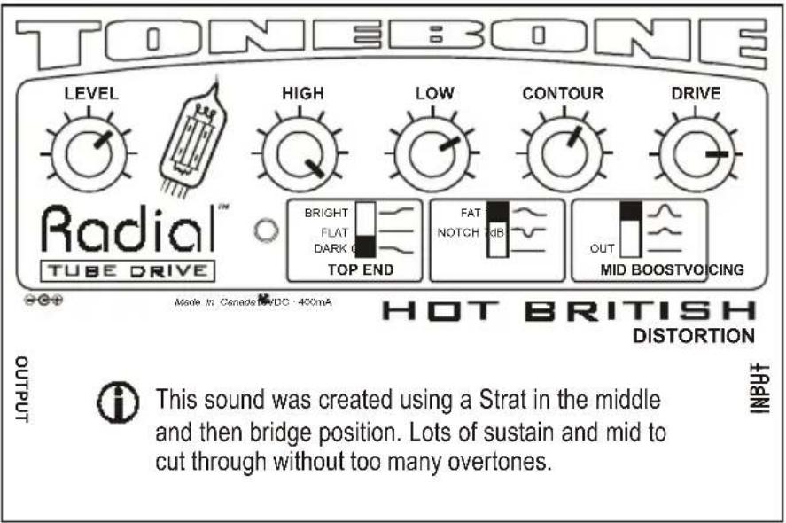 TONEBONE LEVEL High LOW CONTOUR DRIVE Radial™ TUBE DRIVE BRIGHT FLAT DARK O TOP END FAT NOTCH OUT MID BOOSTVOCING HOT BRITISH DISTORTION OUTPUT This sound was created using a Strat in the middle and then bridge position. Lots of sustain and mid to cut through without too many overtones. INPUT