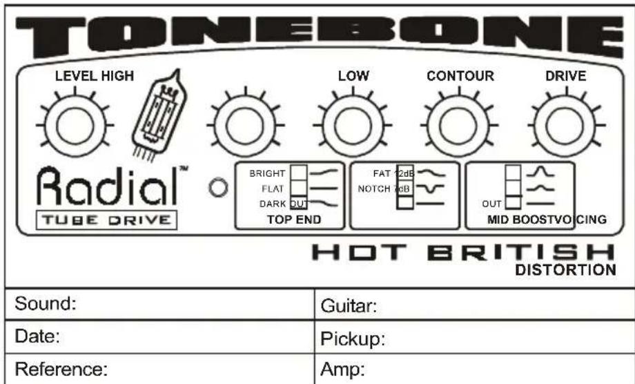 TONEBONE LEVEL HIGH LOW CONTOUR DRIVE Radial™ TUBE DRIVE BRIGHT FLAT DARK OUT TOP END FAT 2dB NOTCH 0dB OUT MID BOOSTVO CING HOT BRITISH DISTORTION Sound: Guitar: Date: Pickup: Reference: Amp: