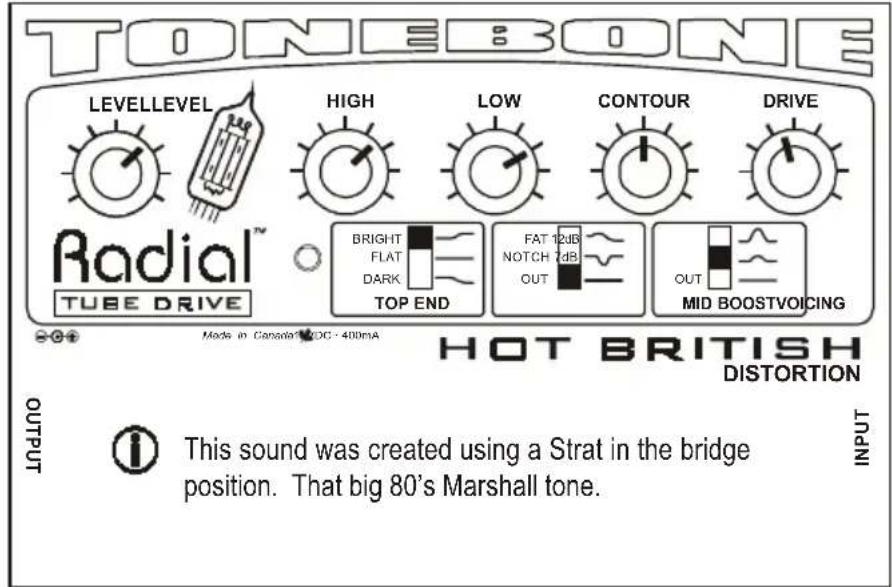 TONE BONE LEVELLEVEL High LOW CONTOUR DRIVE Radial™ TUBE DRIVE BRIGHT FLAT DARK TOP END FAT 12dB NOTCH 2dB OUT OUT MID BOOSTVOICING HOT BRITISH DISTORTION OUTPUT This sound was created using a Strat in the bridge position. That big 80's Marshall tone. INPUT