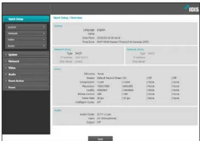 Quick Setup / Overview System Language: English Vang Data/Time: 2005/03/18 06:16:14 Time Zone: GMT-03:00 Eastern Time (US & Canada) (UST) Network (Link) Type: DHCP IP Address: US$12311 DNS Server: iOSU Network Style: Type: DHCP IP Address: US$12311 DNS Server Name: Mining: Name Stream: Default Second Stream | On | OR | Off Compression: 11,294 | 11,294 | None | None Resolution: 1900x1063 | 940x963 | None | None Quality: Standard | Standard | None | None Balance Control: VBA | VBA | None | None Time Rate: 30 fps | 30 fps | None | None Information Codes: Off Audio: Audio Code: 0.711 x Line Input: Un (Microphone) Output: Off IDIS Save