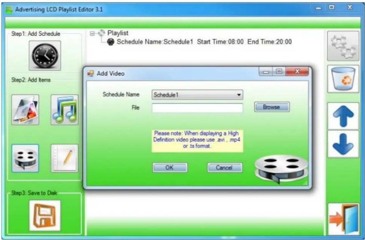 Advertising LCD Playlist Editor 3.1 Step1: Add Schedule Add Video Schedule Name: Schedule1 File Browse Please note: When displaying a High Definition video please use .avi , .mp4 or .ts format. OK Cancel
