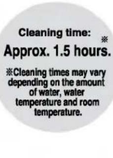 Cleaning time: * Approx. 1.5 hours. ※Cleaning times may vary depending on the amount of water, water temperature and room temperature.
