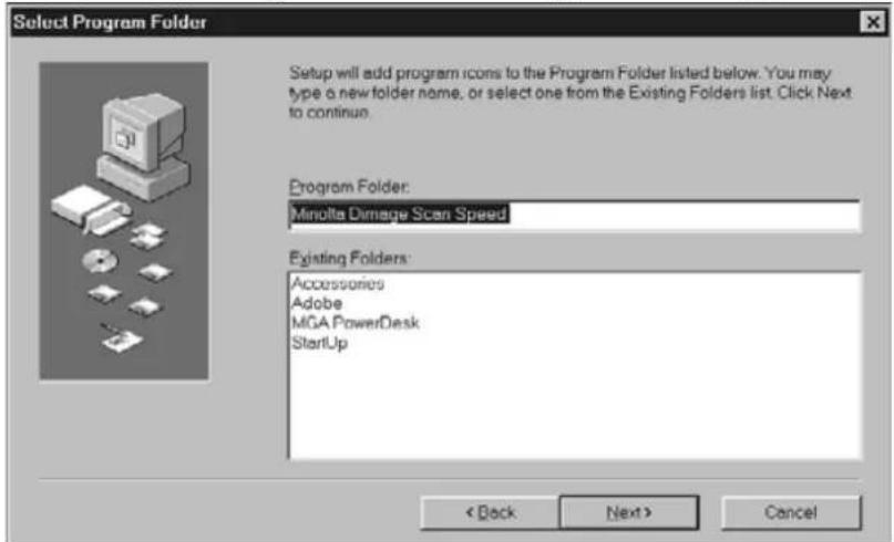 Select Program Folder Setup will add program icons to the Program Folder listed below. You may type a new folder name, or select one from the Existing Folders list. Click Next to continue. Program Folder: Minolta Dimage Scan Speed Existing Folders: Accessories Adobe MGA PowerDesk StartUp < Back Next > Cancel