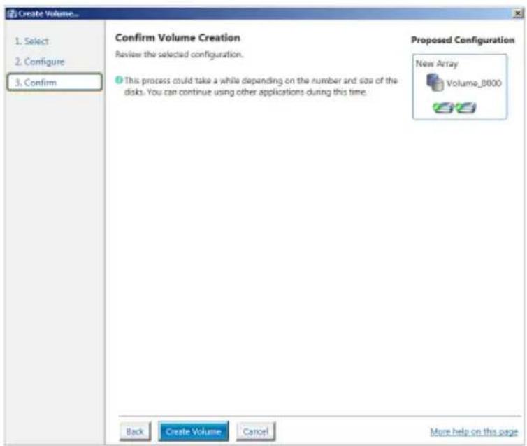 Create Volume... 1. Select 2. Configure 3. Confirm Confirm Volume Creation Review the selected configuration. This process could take a while depending on the number and size of the disks. You can continue using other applications during this time. Proposed Configuration New Array Volume_0000 Back C…