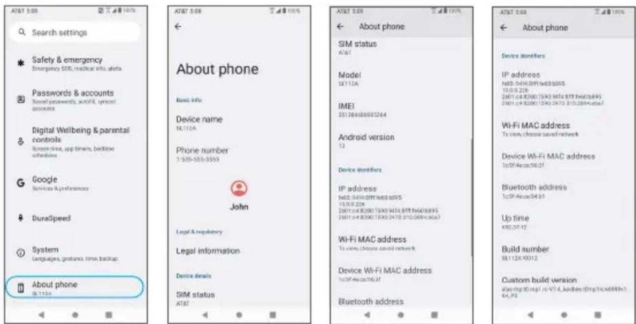 AT&T 5.08 Search settings Safety & emergency Emergency 50S, medical info, alerts Passwords & accounts Several passwords, autofit, spread accounts Digital Wellbeing & parental controls Screen-time, app timers, bedtime schedules Google Services & preferences DuraSpeed System Languages, gestures, time, backup About phone SL112A About phone Basic info Device name SL112A Phone number 1-555-555-5555 John Legal & regulatory Legal information Device details SIM status AT&T About phone SIM status AT&T Model SL112A IMEI 35136480603264 Android version 12 Device Identifiers IP address 5602-5414-0917-9602-0955 15/09/2016 26011-64-8200-1590-9414-8TT-5607-8995 26011-64-8200-1590-2470-315-2694-4-66e7 Wi-Fi MAC address To view choose saved network Device Wi-Fi MAC address 1cSP-Faccx0631 Bluetooth address 1cSP-Faccx0431 Up time 682.07.12 Build number SL112A 10012 Custom build version also mg/30 mg/l cc-V7.4_kadbee3mg/1cc6689x1. 64.PS
