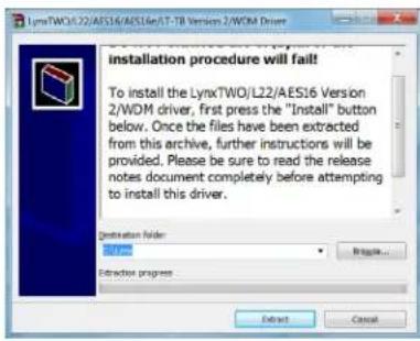 LynxTWO/L22/AES16/AES16/17-TB Version 2/WDM Driver installation procedure will fail! To install the LynxTWO/L22/AES16 Version 2/WDM driver, first press the "Install" button below. Once the files have been extracted from this archive, further instructions will be provided. Please be sure to read the release notes document completely before attempting to install this driver. Destination folder: WINX Activate progress Extract Cancel