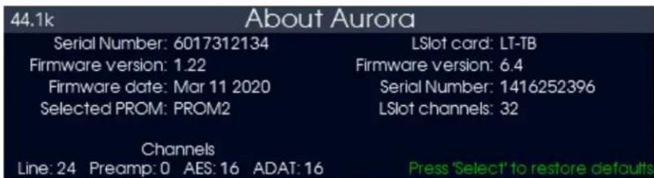 44.1k About Aurora Serial Number: 6017312134 LSlot card: LT-TB Firmware version: 1.22 Firmware version: 6.4 Firmware date: Mar 11 2020 Serial Number: 1416252396 Selected PROM: PROM2 LSlot channels: 32 Channels Line: 24 Preamp: 0 AES: 16 ADAT: 16 Press 'Select' to restore defaults