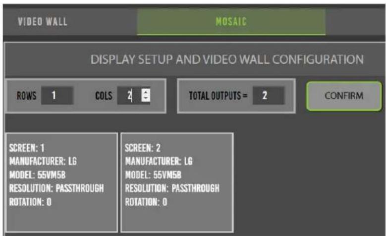 VIDEO WALL MOSAIC DISPLAY SETUP AND VIDEO WALL CONFIGURATION ROWS 1 COLS 2 3 TOTAL OUTPUTS = 2 CONFIRM SCREEN: 1 MANUFACTURER: LG MODEL: 55VM5B RESOLUTION: PASSTHROUGH ROTATION: 0 SCREEN: 2 MANUFACTURER: LG MODEL: 55VM5B RESOLUTION: PASSTHROUGH ROTATION: 0