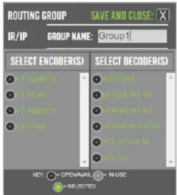 ROUTING GROUP SAVE AND CLOSE: IR/IP GROUP NAME: Group1 SELECT ENCODER(S) SELECT DECODER(S) ● V1 AppleTV ● MIT SRM ● V1 Roku ● MURMON Y1 ● V2 AppleTV ● MURMON Y2 ● V2 Ruto ● MURMON-VSD ● TOL-V1-V0 NO ● TOL Y2 KEY: ○- OPEN/AVAIL - #-USE ●= SELECTED